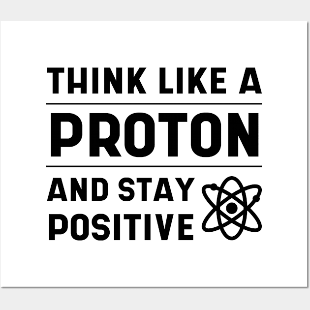 THINK LIKE A PROTON AND STAY POSITIVE - Science Essential Gift Wall Art by Diogo Calheiros